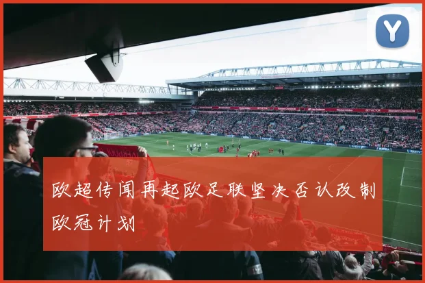 欧超传闻再起欧足联坚决否认改制欧冠计划