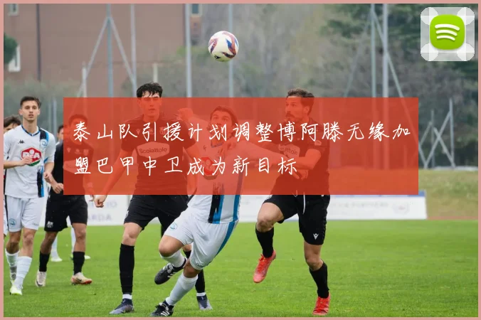 泰山队引援计划调整博阿滕无缘加盟巴甲中卫成为新目标