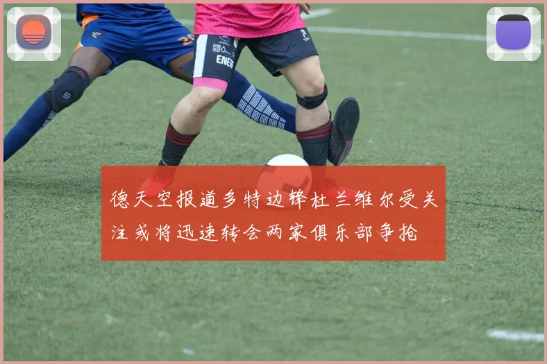 德天空报道多特边锋杜兰维尔受关注或将迅速转会两家俱乐部争抢