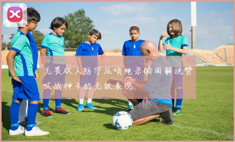 无畏双人防守压哨绝杀瞬间解说赞叹战神卡的无敌表现