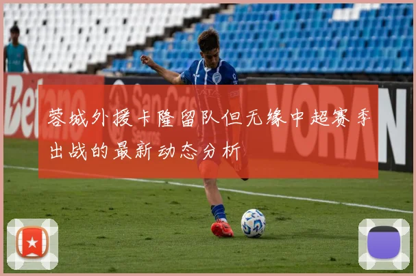 蓉城外援卡隆留队但无缘中超赛季出战的最新动态分析
