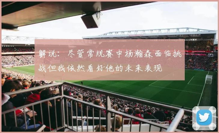 解说：尽管常规赛中杨瀚森面临挑战但我依然看好他的未来表现
