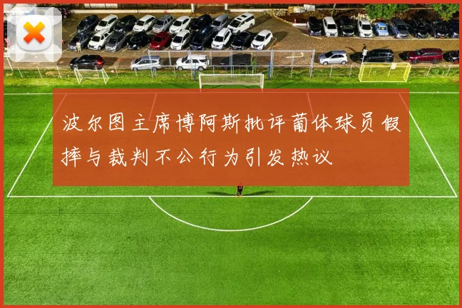 波尔图主席博阿斯批评葡体球员假摔与裁判不公行为引发热议