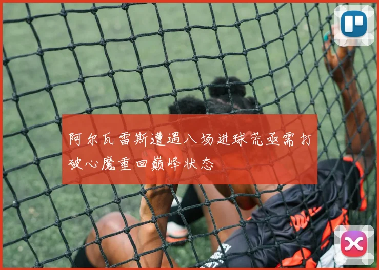 阿尔瓦雷斯遭遇八场进球荒亟需打破心魔重回巅峰状态