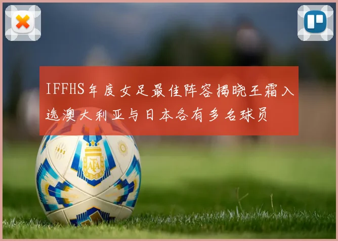IFFHS年度女足最佳阵容揭晓王霜入选澳大利亚与日本各有多名球员