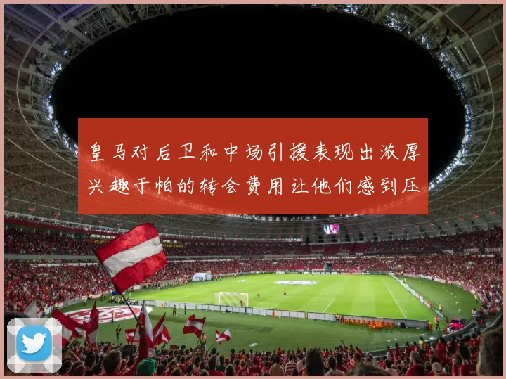 皇马对后卫和中场引援表现出浓厚兴趣于帕的转会费用让他们感到压力