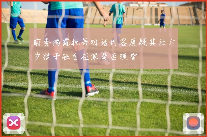 前妻揭露托蒂对话内容质疑其让六岁孩子独自在家是否理智
