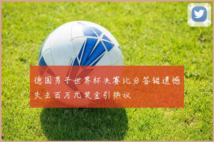 德国男子世界杯决赛比分答错遗憾失去百万元奖金引热议