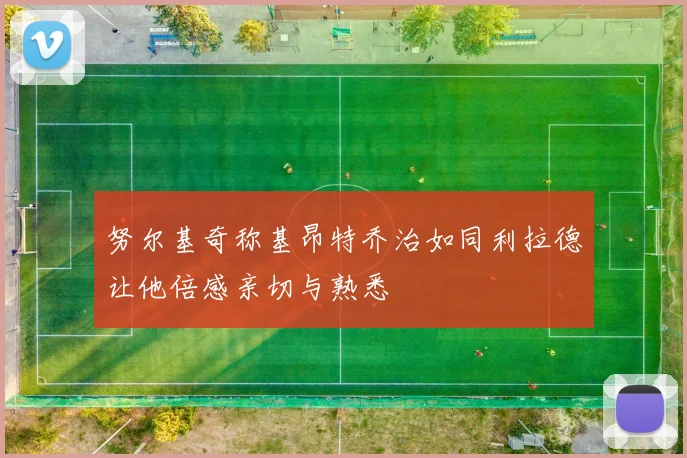努尔基奇称基昂特乔治如同利拉德让他倍感亲切与熟悉