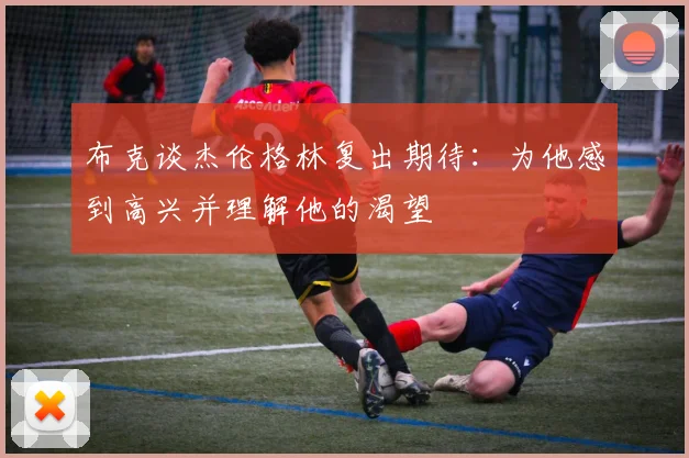 布克谈杰伦格林复出期待：为他感到高兴并理解他的渴望