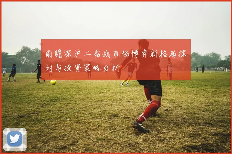 前瞻深沪二番战市场博弈新格局探讨与投资策略分析