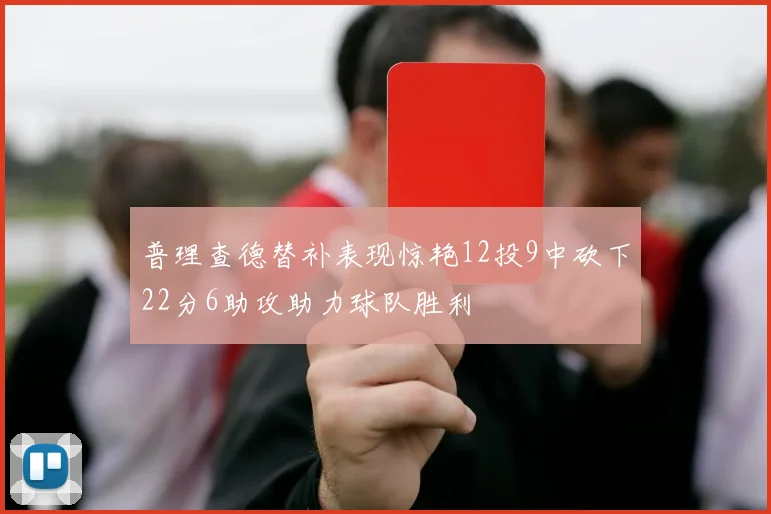 普理查德替补表现惊艳12投9中砍下22分6助攻助力球队胜利