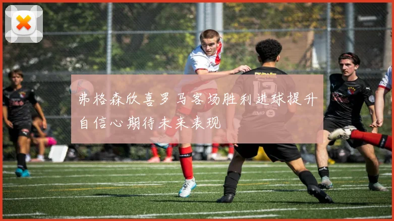 弗格森欣喜罗马客场胜利进球提升自信心期待未来表现
