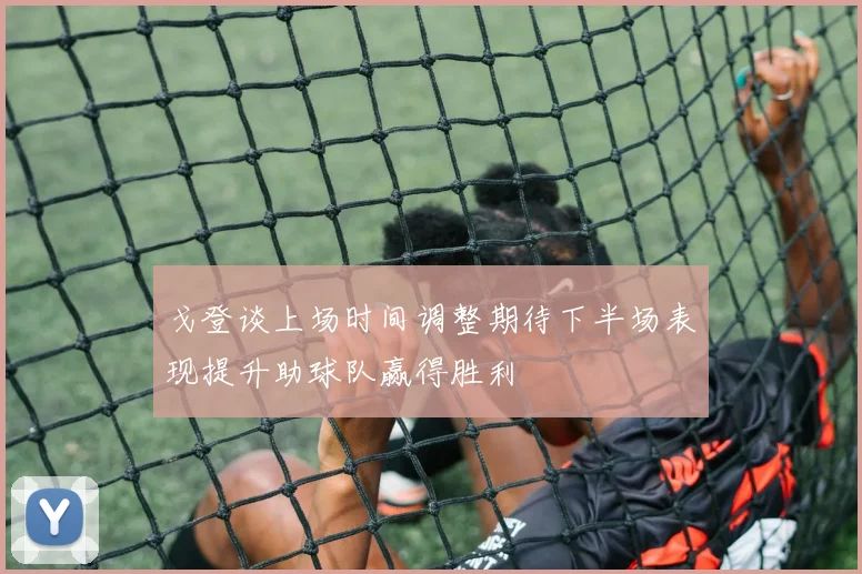 戈登谈上场时间调整期待下半场表现提升助球队赢得胜利