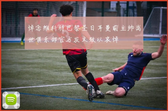 悼念维科特巴黎圣日耳曼前主帅离世俱乐部官方发文致以哀悼