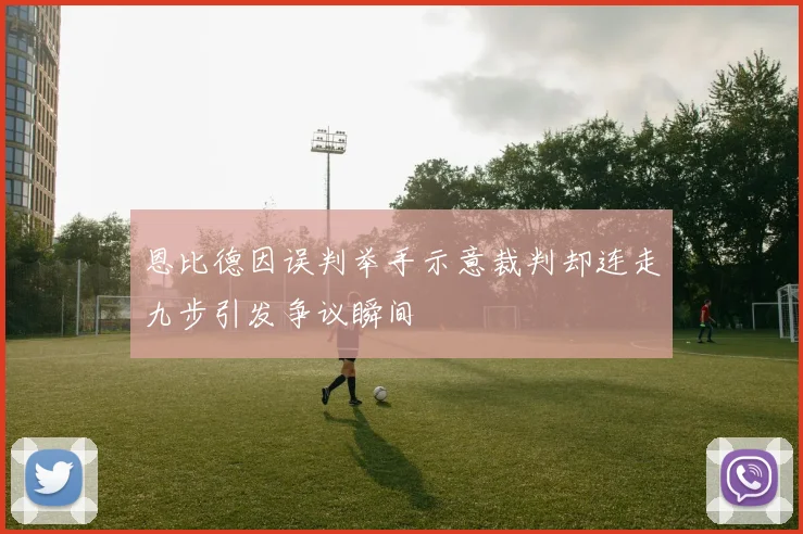 恩比德因误判举手示意裁判却连走九步引发争议瞬间
