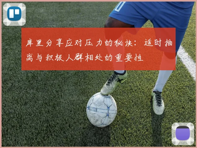 库里分享应对压力的秘诀：适时抽离与积极人群相处的重要性