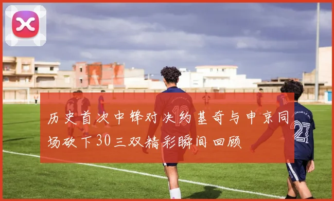 历史首次中锋对决约基奇与申京同场砍下30三双精彩瞬间回顾