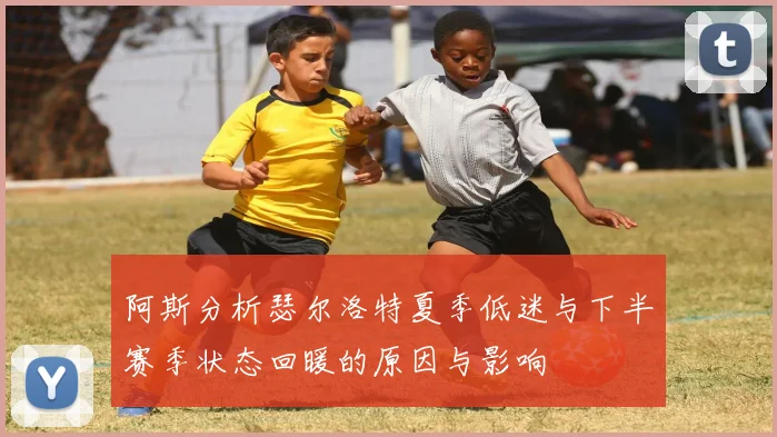 阿斯分析瑟尔洛特夏季低迷与下半赛季状态回暖的原因与影响