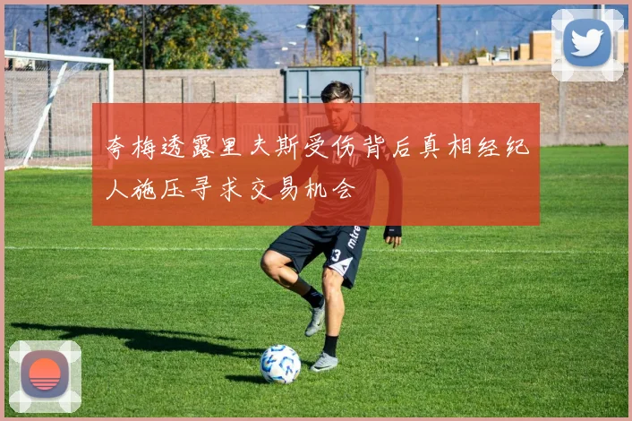夸梅透露里夫斯受伤背后真相经纪人施压寻求交易机会