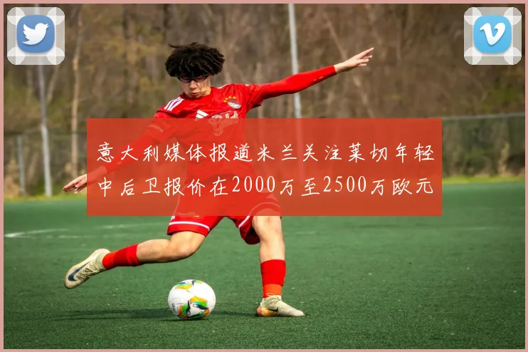 意大利媒体报道米兰关注莱切年轻中后卫报价在2000万至2500万欧元之间