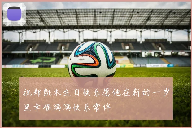 祝郑凯木生日快乐愿他在新的一岁里幸福满满快乐常伴