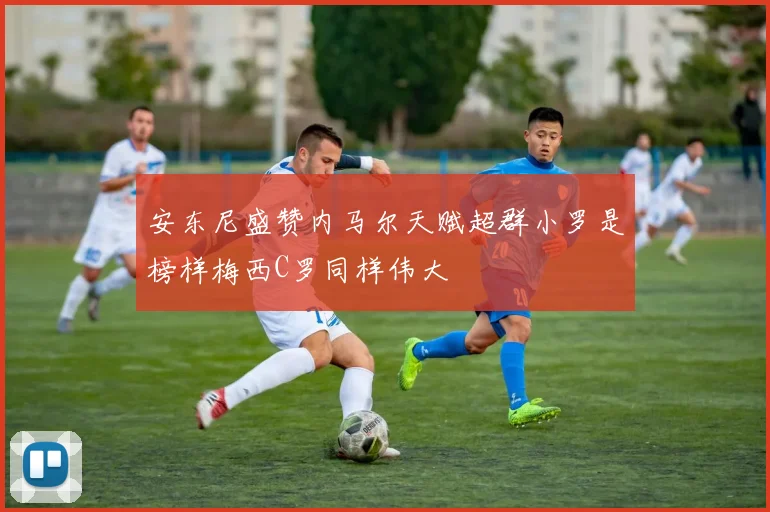 安东尼盛赞内马尔天赋超群小罗是榜样梅西C罗同样伟大