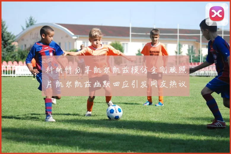 科纳特分享凯尔凯兹模仿金刚狼照片凯尔凯兹幽默回应引发网友热议