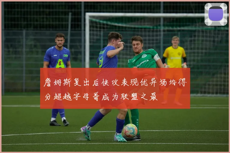詹姆斯复出后快攻表现优异场均得分超越字母哥成为联盟之最