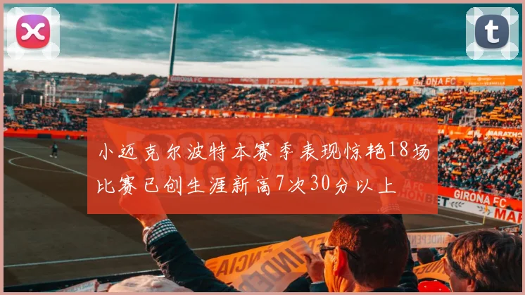 小迈克尔波特本赛季表现惊艳18场比赛已创生涯新高7次30分以上