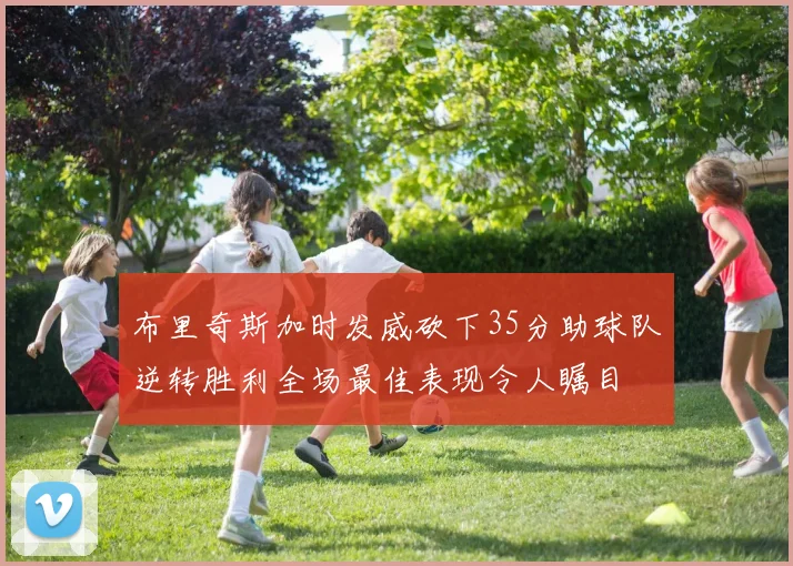 布里奇斯加时发威砍下35分助球队逆转胜利全场最佳表现令人瞩目
