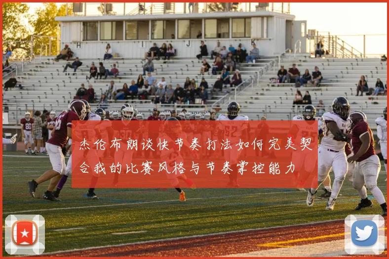 杰伦布朗谈快节奏打法如何完美契合我的比赛风格与节奏掌控能力