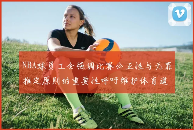 NBA球员工会强调比赛公正性与无罪推定原则的重要性呼吁维护体育道德