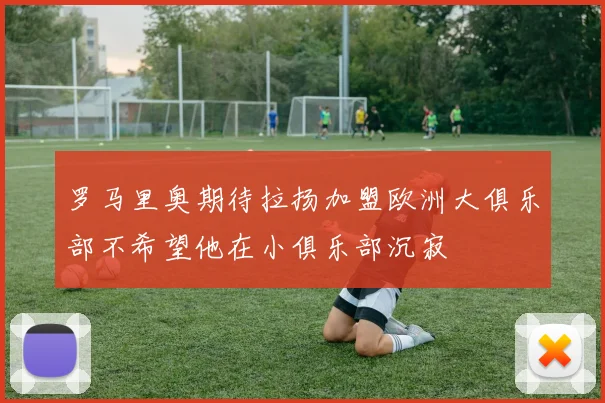 罗马里奥期待拉扬加盟欧洲大俱乐部不希望他在小俱乐部沉寂