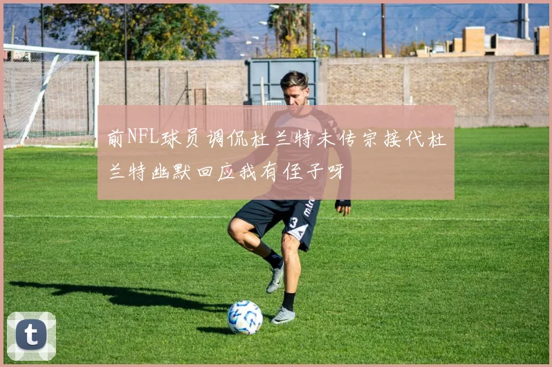前NFL球员调侃杜兰特未传宗接代杜兰特幽默回应我有侄子呀