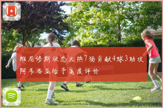 维尼修斯状态火热7场贡献4球3助攻阿韦洛亚给予高度评价