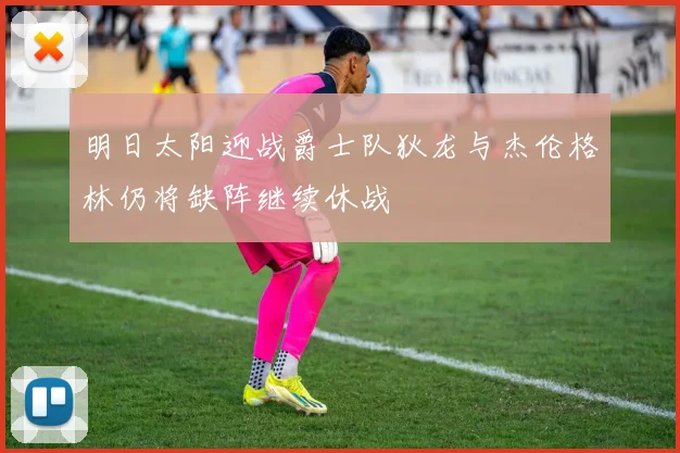 明日太阳迎战爵士队狄龙与杰伦格林仍将缺阵继续休战