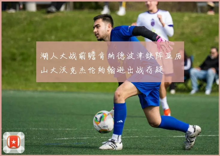 湖人大战前瞻肯纳德波津缺阵亚历山大沃克杰伦约翰逊出战存疑