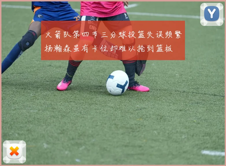 火箭队第四节三分球投篮失误频繁杨瀚森虽有卡位却难以抢到篮板