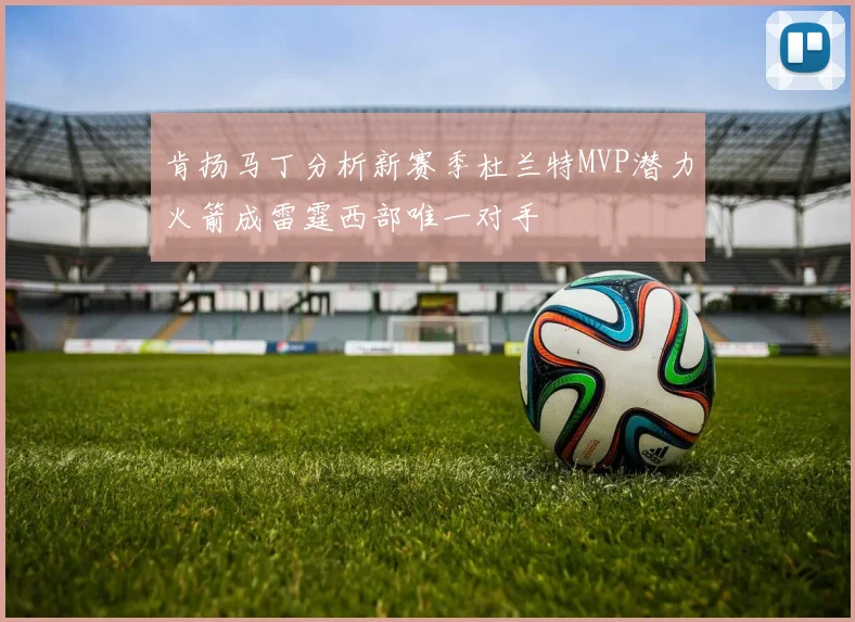 肯扬马丁分析新赛季杜兰特MVP潜力火箭成雷霆西部唯一对手