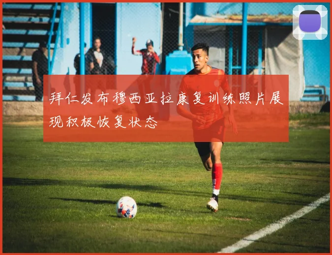 拜仁发布穆西亚拉康复训练照片展现积极恢复状态