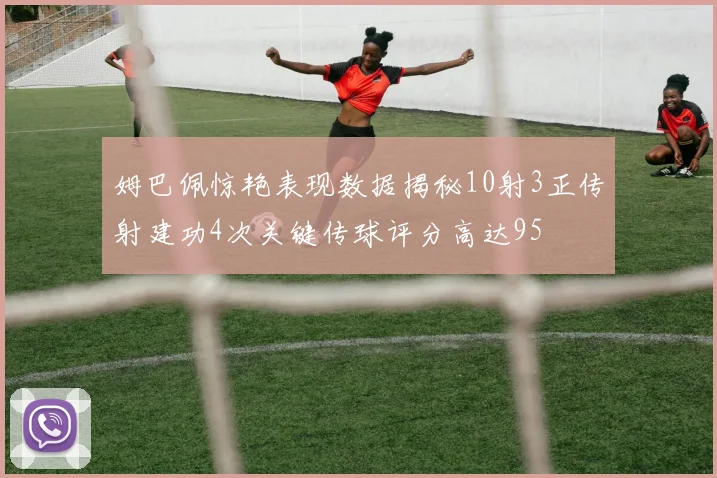 姆巴佩惊艳表现数据揭秘10射3正传射建功4次关键传球评分高达95