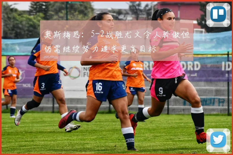 奥斯梅恩：5-2战胜尤文令人骄傲但仍需继续努力追求更高目标