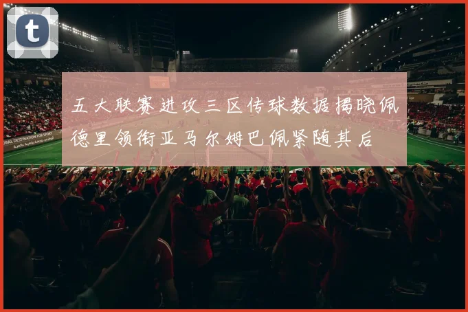 五大联赛进攻三区传球数据揭晓佩德里领衔亚马尔姆巴佩紧随其后