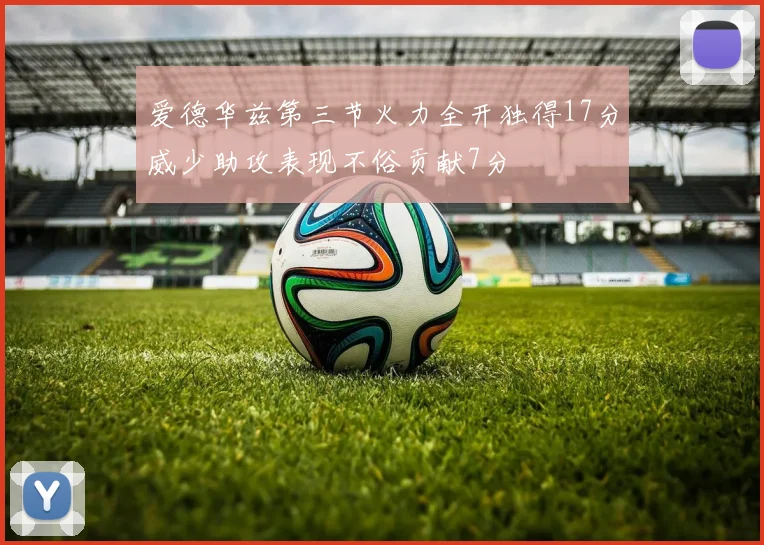 爱德华兹第三节火力全开独得17分威少助攻表现不俗贡献7分