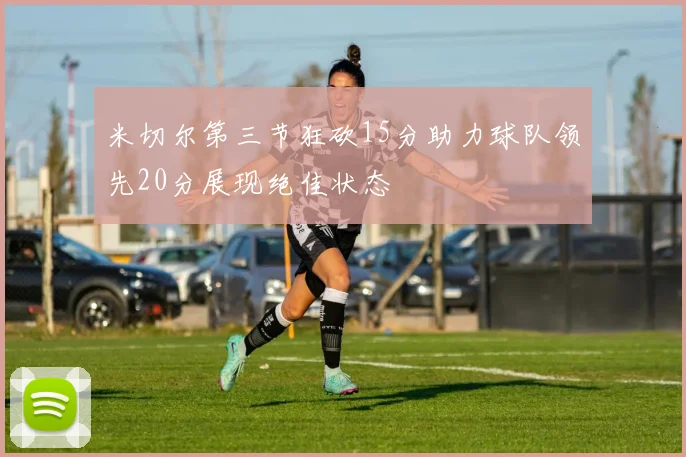 米切尔第三节狂砍15分助力球队领先20分展现绝佳状态