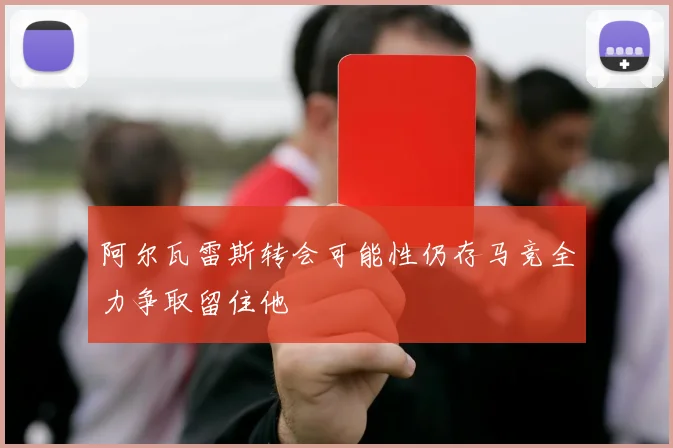 阿尔瓦雷斯转会可能性仍存马竞全力争取留住他