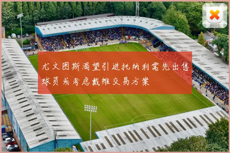 尤文图斯渴望引进托纳利需先出售球员或考虑戴维交易方案