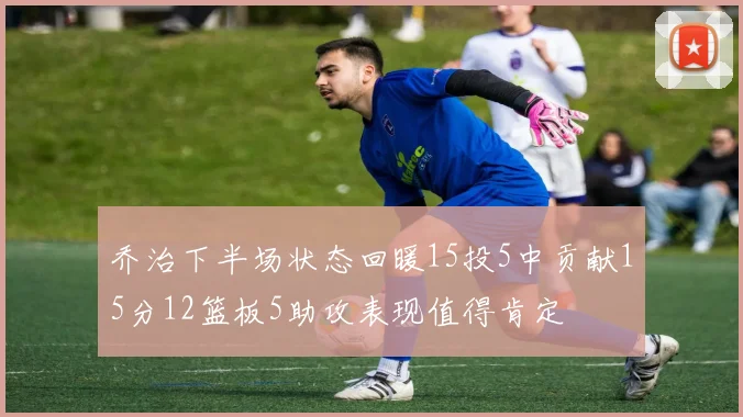 乔治下半场状态回暖15投5中贡献15分12篮板5助攻表现值得肯定