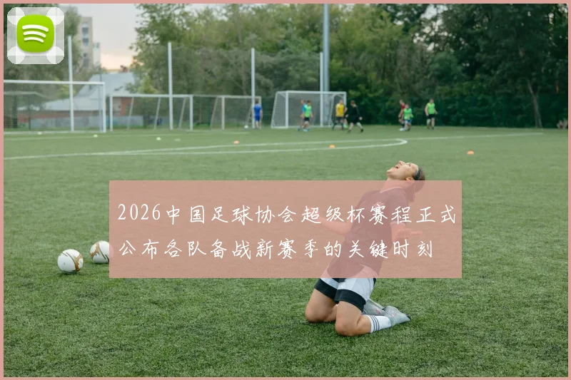2026中国足球协会超级杯赛程正式公布各队备战新赛季的关键时刻